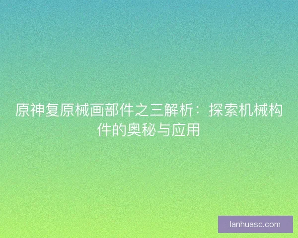 原神复原械画部件之三解析：探索机械构件的奥秘与应用