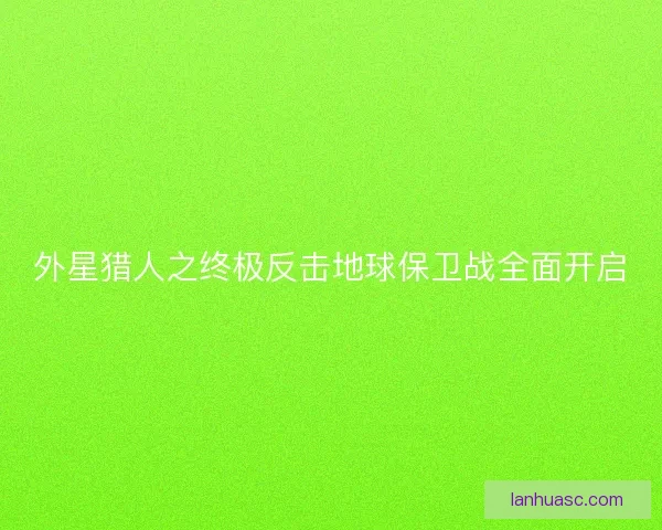 外星猎人之终极反击地球保卫战全面开启