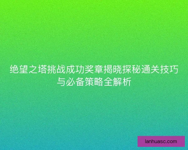绝望之塔挑战成功奖章揭晓探秘通关技巧与必备策略全解析