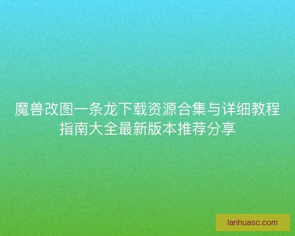 魔兽改图一条龙下载资源合集与详细教程指南大全最新版本推荐分享