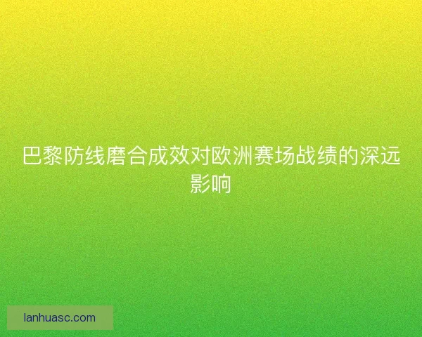 巴黎防线磨合成效对欧洲赛场战绩的深远影响