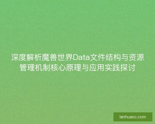 深度解析魔兽世界Data文件结构与资源管理机制核心原理与应用实践探讨