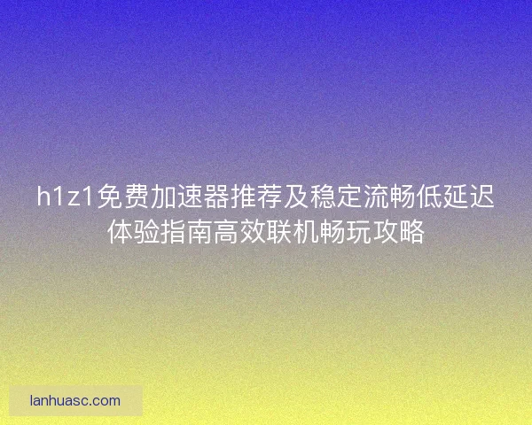 h1z1免费加速器推荐及稳定流畅低延迟体验指南高效联机畅玩攻略