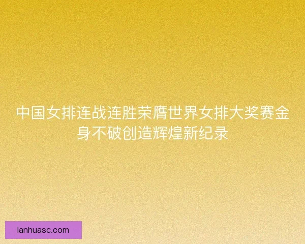 中国女排连战连胜荣膺世界女排大奖赛金身不破创造辉煌新纪录