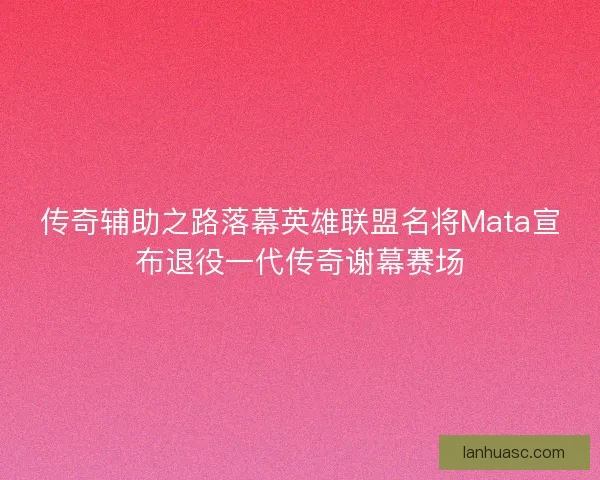 传奇辅助之路落幕英雄联盟名将Mata宣布退役一代传奇谢幕赛场