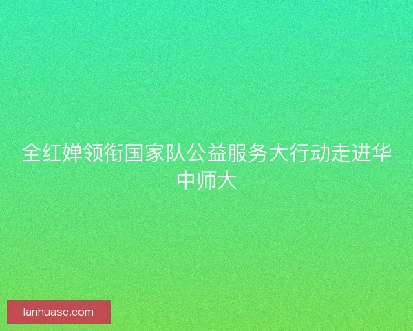 全红婵领衔国家队公益服务大行动走进华中师大